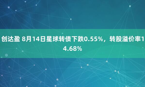 创达盈 8月14日星球转债下跌0.55%，转股溢价率14.68%