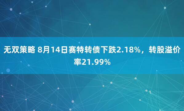 无双策略 8月14日赛特转债下跌2.18%，转股溢价率21.99%