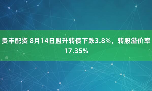 贵丰配资 8月14日盟升转债下跌3.8%，转股溢价率17.35%