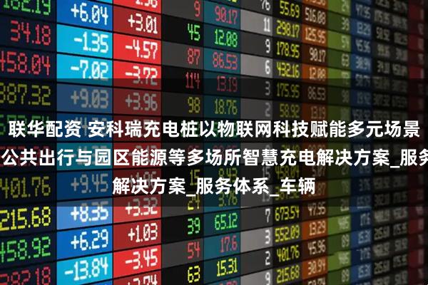 联华配资 安科瑞充电桩以物联网科技赋能多元场景--构建覆盖公共出行与园区能源等多场所智慧充电解决方案_服务体系_车辆
