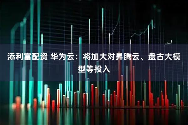 添利富配资 华为云：将加大对昇腾云、盘古大模型等投入