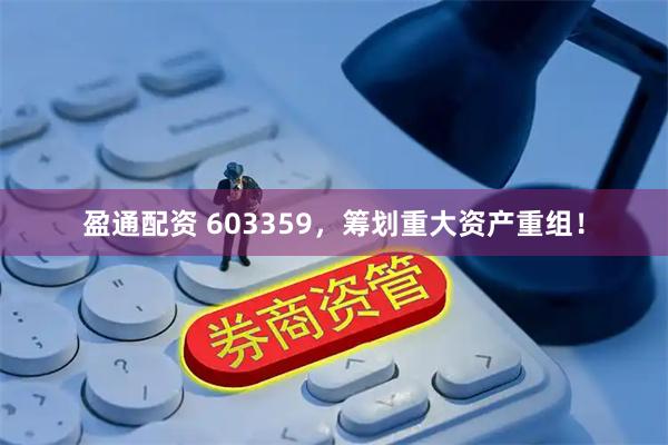 盈通配资 603359，筹划重大资产重组！