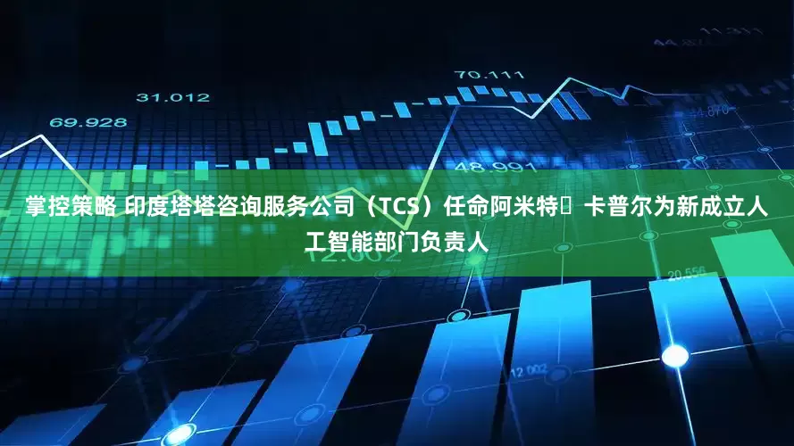 掌控策略 印度塔塔咨询服务公司（TCS）任命阿米特・卡普尔为新成立人工智能部门负责人