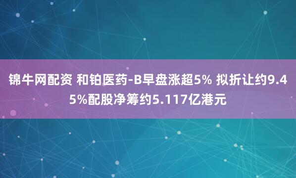 锦牛网配资 和铂医药-B早盘涨超5% 拟折让约9.45%配股净筹约5.117亿港元