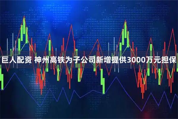 巨人配资 神州高铁为子公司新增提供3000万元担保