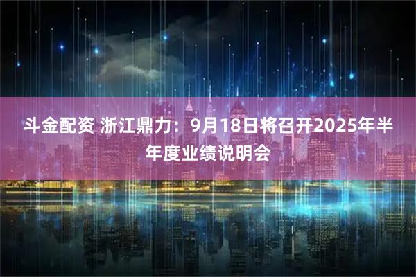 斗金配资 浙江鼎力：9月18日将召开2025年半年度业绩说明会