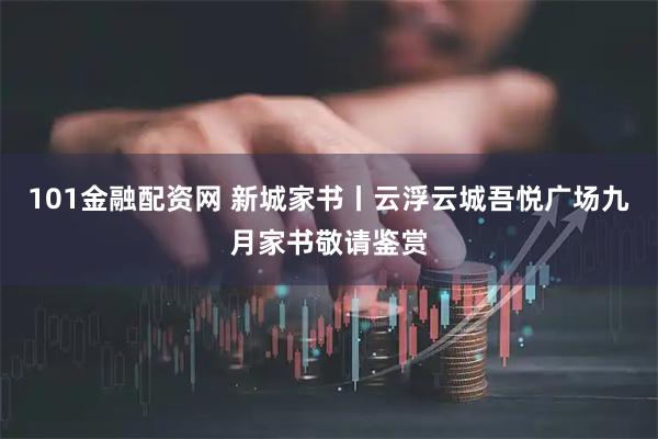 101金融配资网 新城家书丨云浮云城吾悦广场九月家书敬请鉴赏