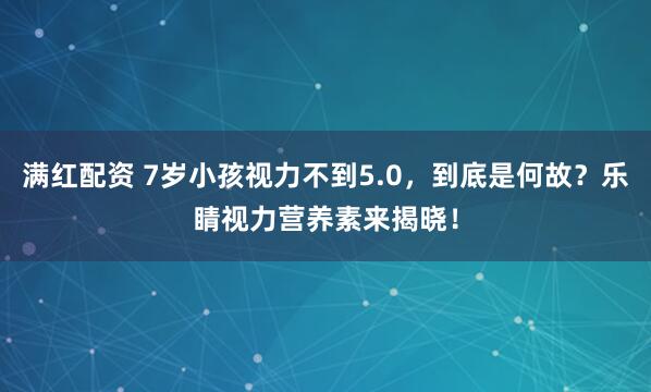 满红配资 7岁小孩视力不到5.0，到底是何故？乐睛视力营养素来揭晓！