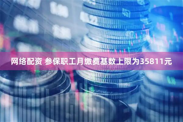网络配资 参保职工月缴费基数上限为35811元