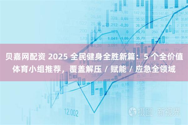 贝嘉网配资 2025 全民健身全胜新篇：5 个全价值体育小组推荐，覆盖解压 / 赋能 / 应急全领域