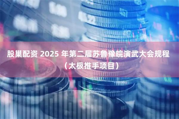 股巢配资 2025 年第二届苏鲁豫皖演武大会规程 （太极推手项目）