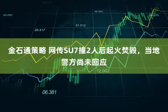 金石通策略 网传SU7撞2人后起火焚毁，当地警方尚未回应