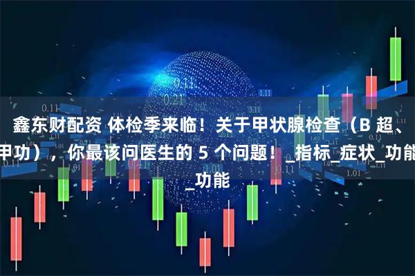 鑫东财配资 体检季来临！关于甲状腺检查（B 超、甲功），你最该问医生的 5 个问题！_指标_症状_功能