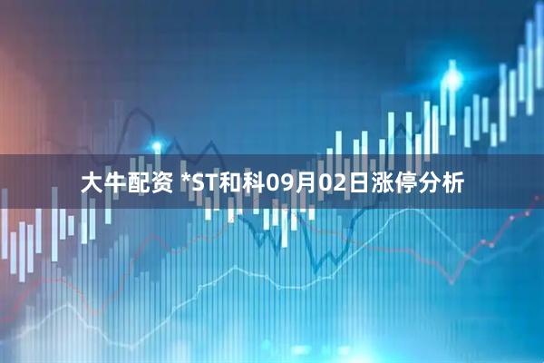 大牛配资 *ST和科09月02日涨停分析