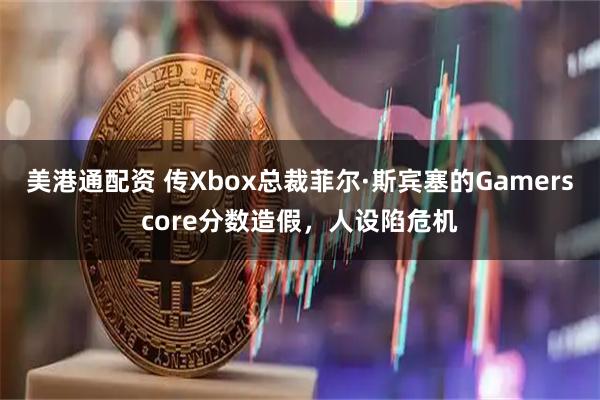 美港通配资 传Xbox总裁菲尔·斯宾塞的Gamerscore分数造假，人设陷危机