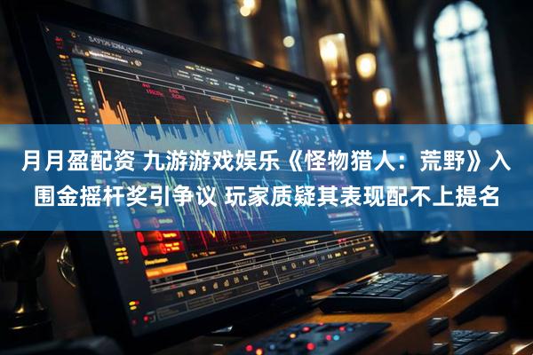 月月盈配资 九游游戏娱乐《怪物猎人：荒野》入围金摇杆奖引争议 玩家质疑其表现配不上提名