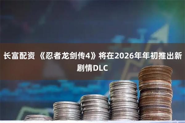 长富配资 《忍者龙剑传4》将在2026年年初推出新剧情DLC