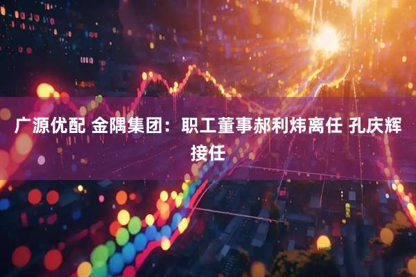 广源优配 金隅集团：职工董事郝利炜离任 孔庆辉接任