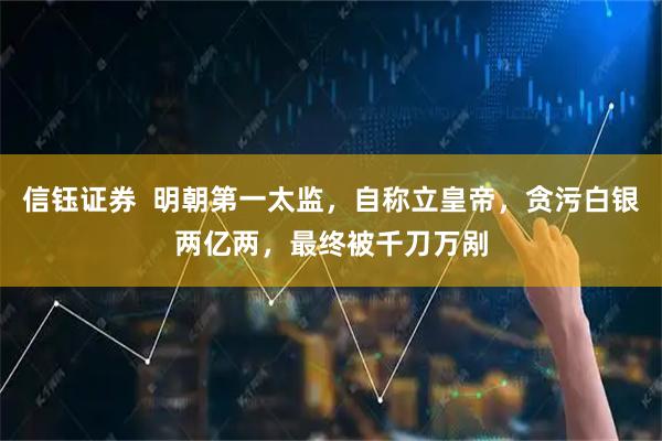 信钰证券  明朝第一太监，自称立皇帝，贪污白银两亿两，最终被千刀万剐