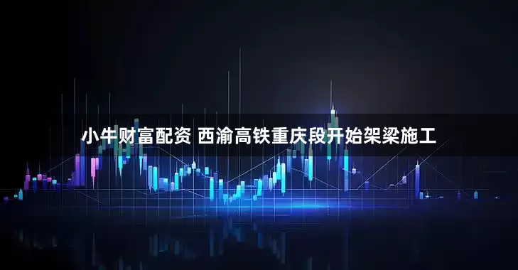 小牛财富配资 西渝高铁重庆段开始架梁施工