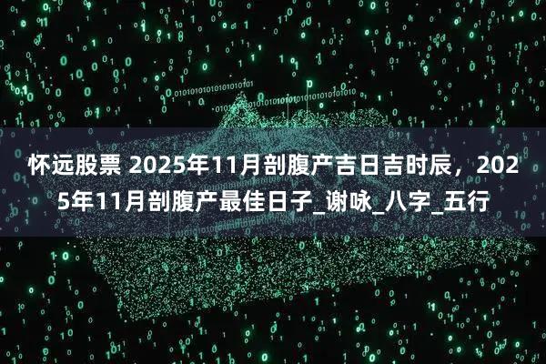 怀远股票 2025年11月剖腹产吉日吉时辰,2025年11月剖腹产最佳日子_谢咏_八字_五行
