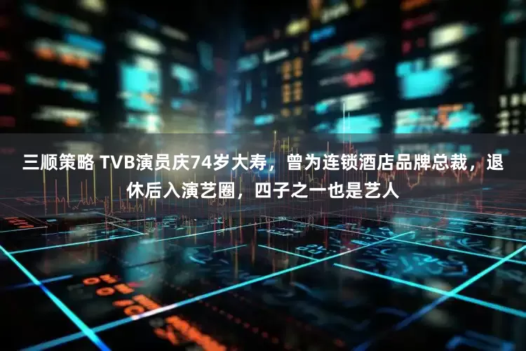 三顺策略 TVB演员庆74岁大寿，曾为连锁酒店品牌总裁，退休后入演艺圈，四子之一也是艺人
