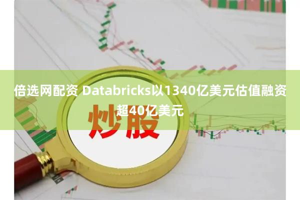 倍选网配资 Databricks以1340亿美元估值融资超40亿美元