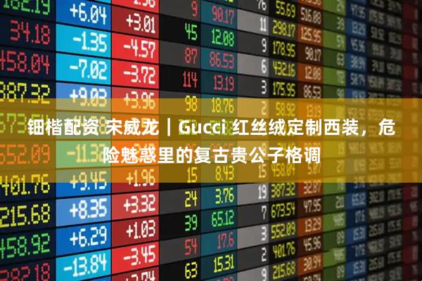 钿楷配资 宋威龙｜Gucci 红丝绒定制西装，危险魅惑里的复古贵公子格调