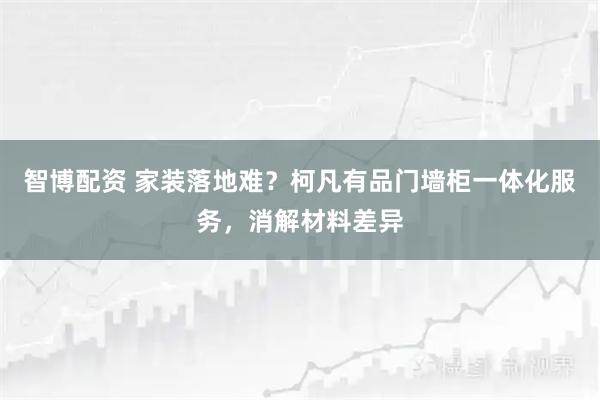 智博配资 家装落地难？柯凡有品门墙柜一体化服务，消解材料差异