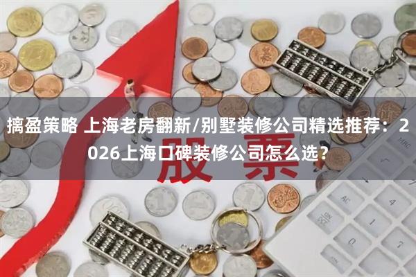 摛盈策略 上海老房翻新/别墅装修公司精选推荐：2026上海口碑装修公司怎么选？